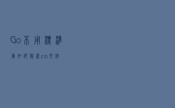 Go：不用标准库如何解压 zip 文件？