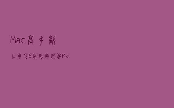 Mac高手都在用的6款必备软件，Mac体验倍增神器