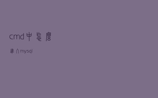 cmd中怎么进入mysql？