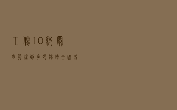 工伤10级最多能得到多少赔偿？全国各地工伤赔偿标准汇总