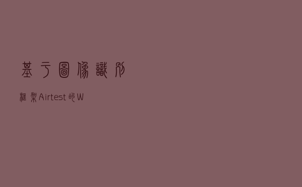 基于图像识别框架Airtest的Windows项目自动化测试实践