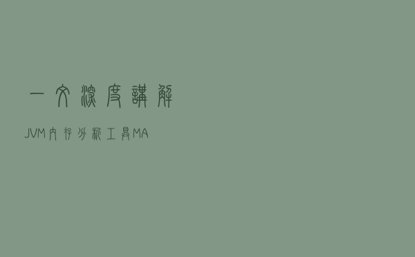 一文深度讲解JVM 内存分析工具 MAT及实践（建议收藏）
