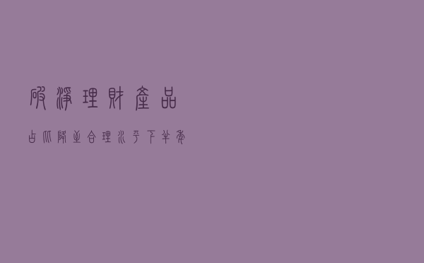 “破净”理财产品占比降至合理水平 下半年该如何选？