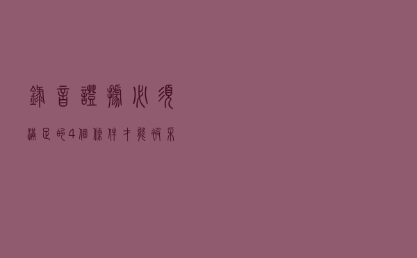 录音证据必须满足的4个条件 才能被采纳