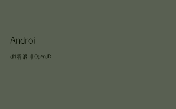 Android N将使用OpenJDK替代Java API