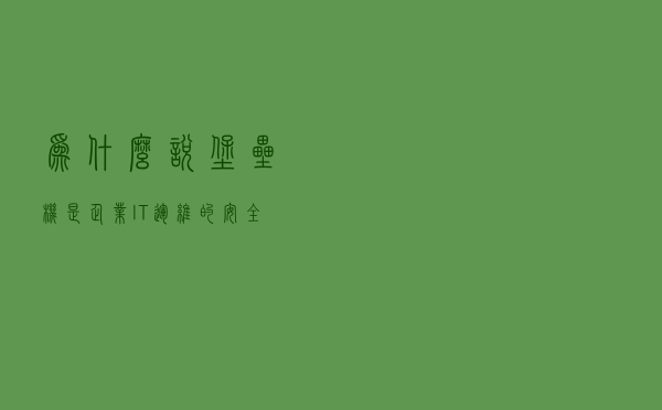 为什么说堡垒机是企业IT运维的“安全终结者”？