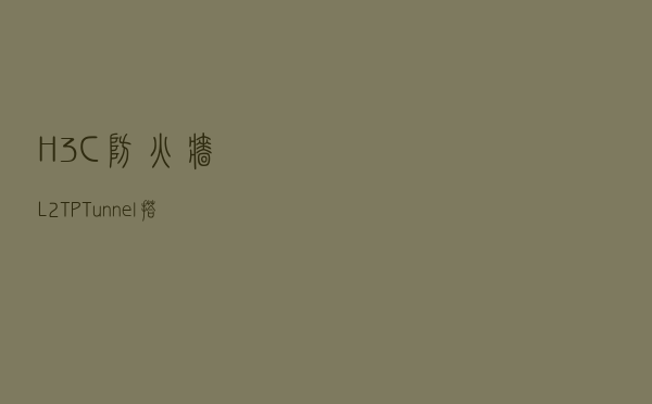 H3C 防火墙 L2TP Tunnel搭建