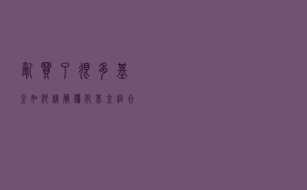 乱买了很多基金，如何精简优化基金组合呢？