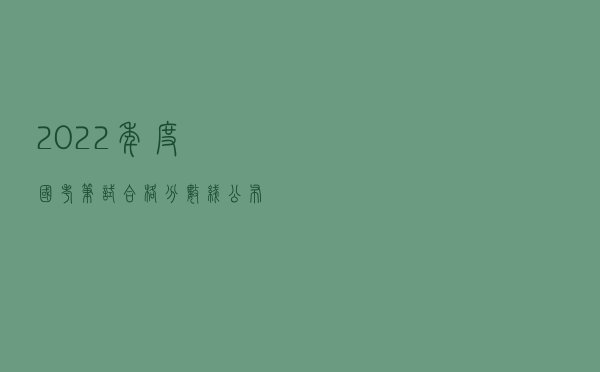 2022年度“国考”笔试合格分数线公布