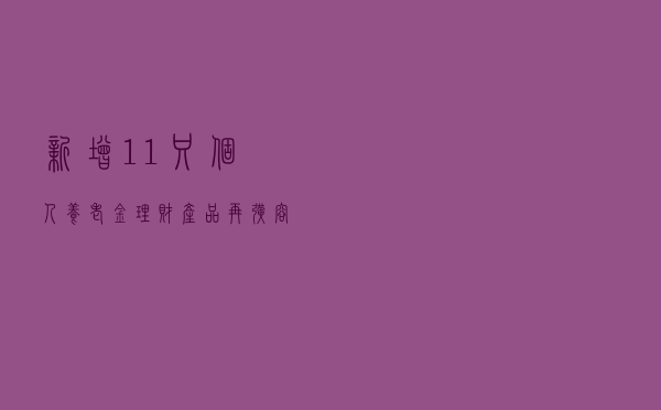 新增11只！个人养老金理财产品再扩容