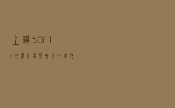 上证50ETF期权交易需要多少钱？期权开户门槛是什么？