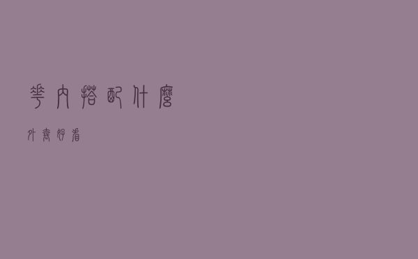 花内搭配什么外套好看