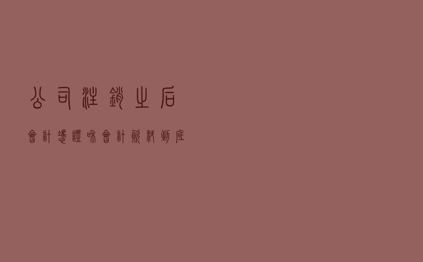 公司注销之后，会计凭证和会计资料到底该怎么处理？