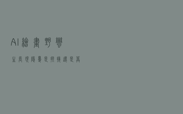 AI绘画野蛮生长现隐忧 是“拼接”还是算法生成？