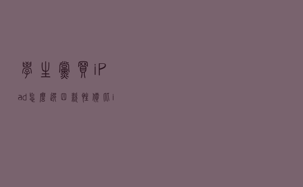 学生党买iPad怎么选？四款性价比iPad深度分析，注意别买错了