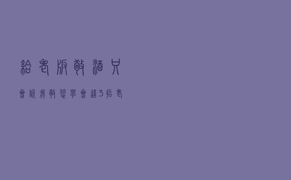 给老板敬酒只会说“我敬您”？学会这3招，老板高看你一眼