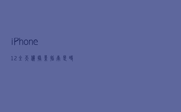iPhone 12 全天候摄影指南，是时候展现真正实力了
