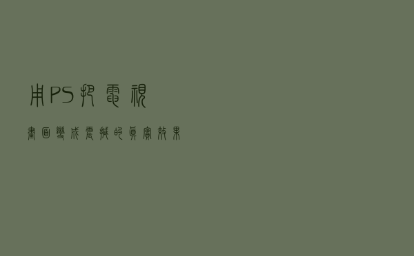 用PS把电视画面变成震撼的真实效果