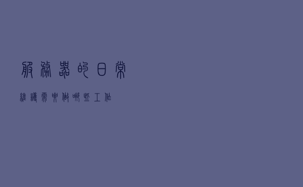 服务器的日常维护需要做哪些工作