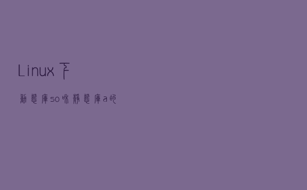Linux下动态库(.so)和静态库(.a) 的区别