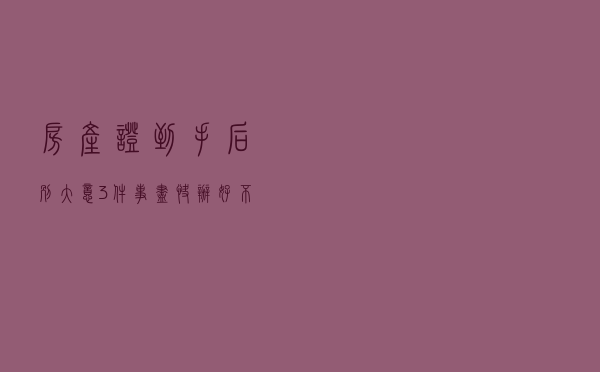 房产证到手后别大意，3件事尽快办好，不然会影响房屋产权