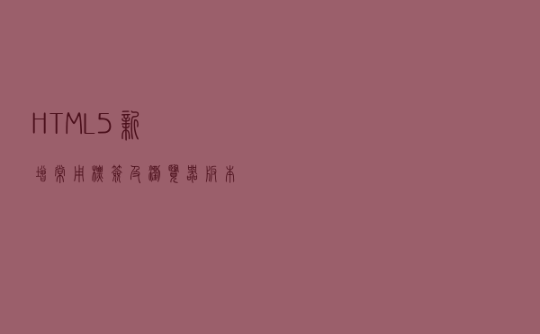 HTML5新增常用标签及浏览器版本兼容性问题解决