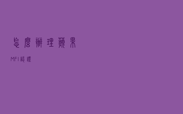 怎么办理苹果MFI认证？