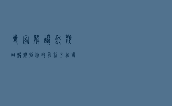 专家解读近期回购规则修改：有利于维护公司股价保障投资者利益