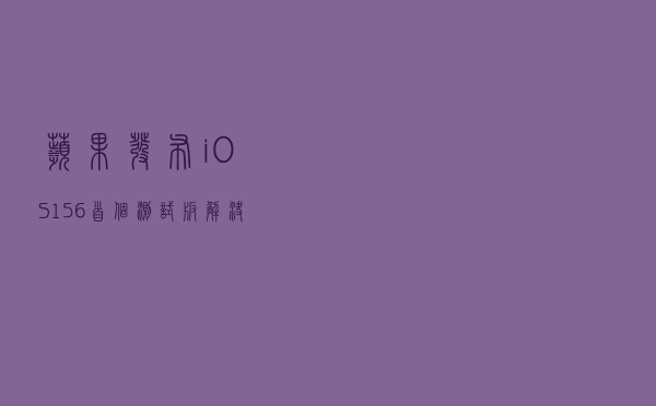 苹果发布 iOS 15.6 首个测试版，解决了这些问题