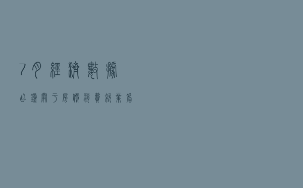 7月经济数据出炉！关于房价、消费、就业......看发言人回应