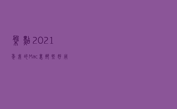 盘点2021年我的 Mac 里那些好用的软件