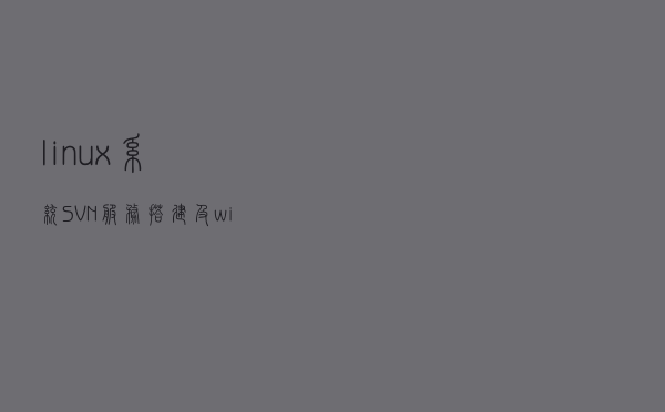 linux 系统SVN服务搭建及windows系统svn迁移