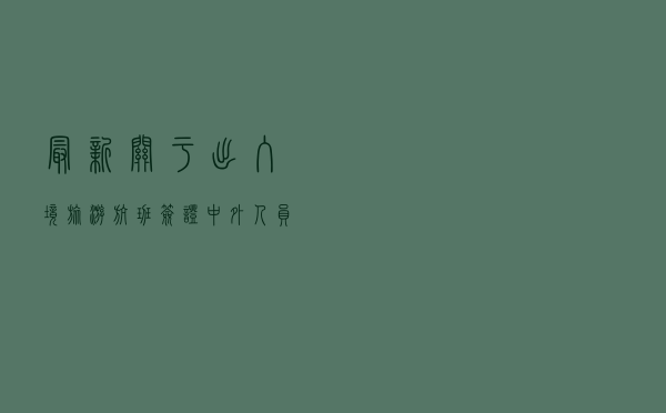 最新！关于出入境旅游、航班、签证...中外人员往来措施来了！调整后疫情会更快更大范围传播吗？回应→