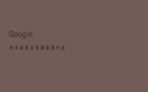 Google地球连接不到服务器的终极解决方法