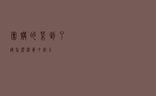 团购的菜到了，该怎么消毒才安全？