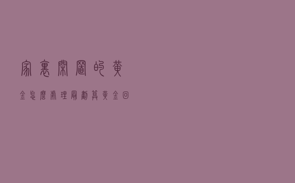 家里闲置的黄金怎么处理最划算？黄金回收价格怎么算？