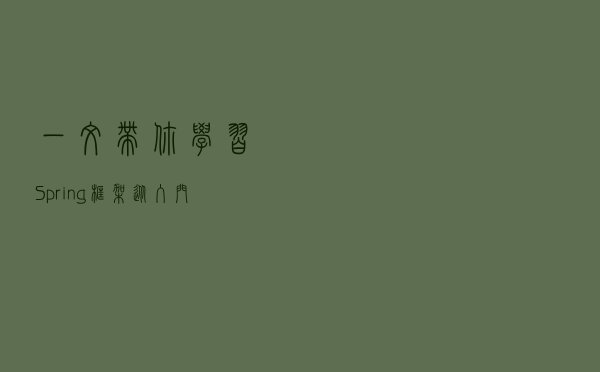 一文带你学习Spring框架从入门到精通，通向架构师道路的必经之学