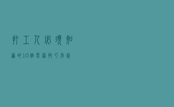 打工人必须知道的10个电脑技巧！别说你都知道，瞬间提升效率