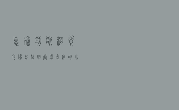 怎样判断酒质的优劣？几个简单实用的小方法教你鉴别好酒