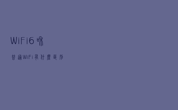 WiFi6和普通WiFi有什么区别？WiFi6产品盘点