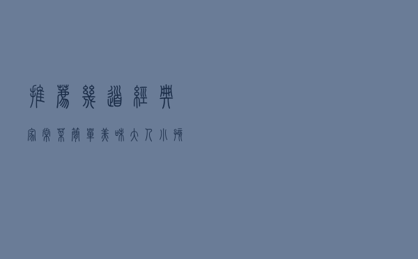 推荐几道经典家常菜，简单美味，大人小孩都喜欢，上桌抢着吃