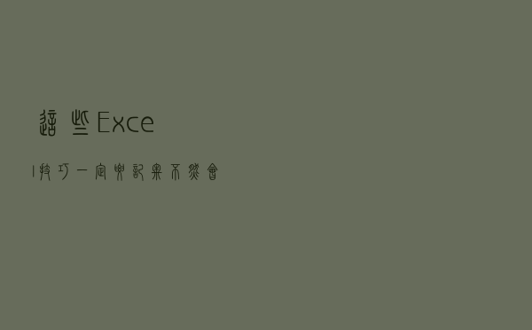 这些Excel技巧一定要记牢！不然会卡到你怀疑人生