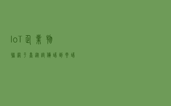 IoT企业物联网平台，从设备端到云端业务系统全链路开发实战