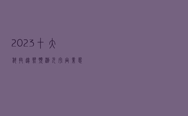 2023十大科技趋势预测！元宇宙业态有望加速成型