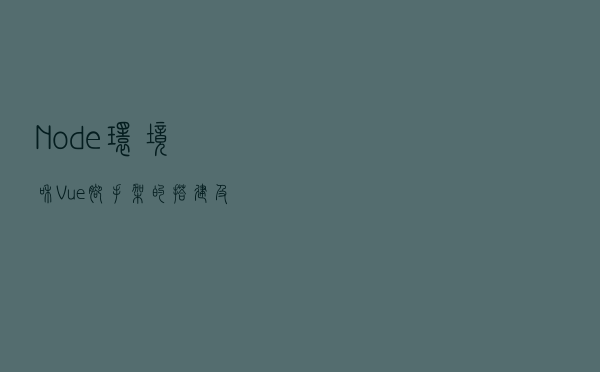 Node环境和Vue脚手架的搭建及其作用（详细教程）