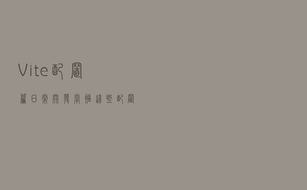 Vite 配置篇：日常开发掌握这些配置就够了！