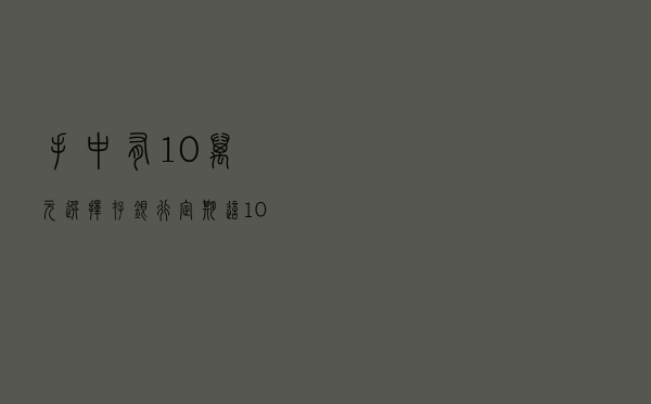 手中有10万元，选择存银行定期，这10万元到什么银行存最划算？