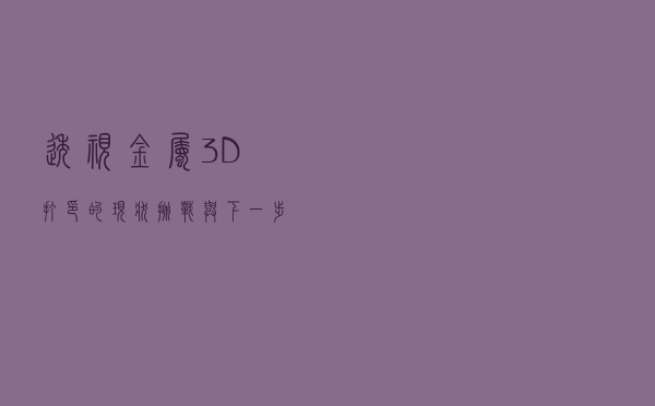 透视金属3D打印的现状、挑战与下一步市场格局