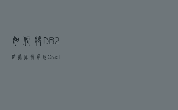如何将DB2数据库转换成Oracle数据库，这一篇告诉你