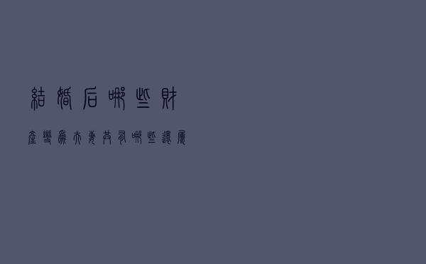 结婚后，哪些财产变为夫妻共有？哪些还属于自己？一次说明白！